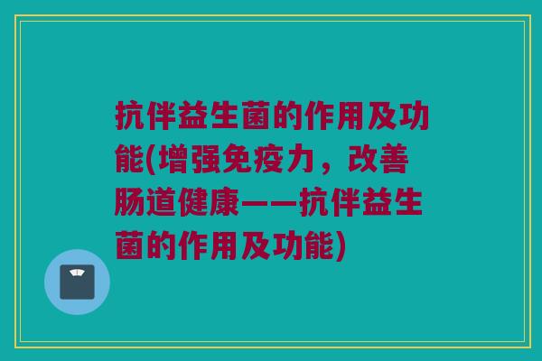 抗伴益生菌的作用及功能(增强免疫力，改善肠道健康——抗伴益生菌的作用及功能)