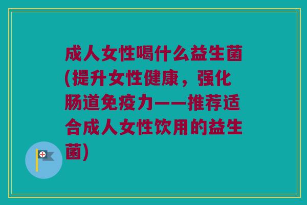 成人女性喝什么益生菌(提升女性健康，强化肠道免疫力——推荐适合成人女性饮用的益生菌)