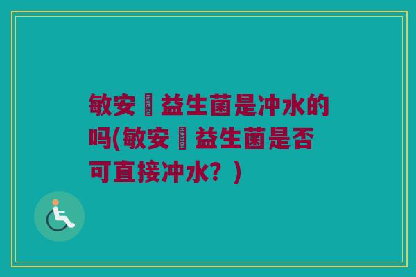 敏安渟益生菌是冲水的吗(敏安渟益生菌是否可直接冲水?) 敏安渟益生菌是冲水的吗(敏安渟益生菌是否可直接冲水?)