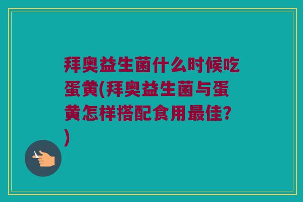 拜奥益生菌什么时候吃蛋黄(拜奥益生菌与蛋黄怎样搭配食用最佳？)