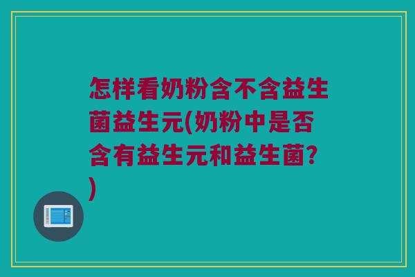怎样看奶粉含不含益生菌益生元(奶粉中是否含有益生元和益生菌？)