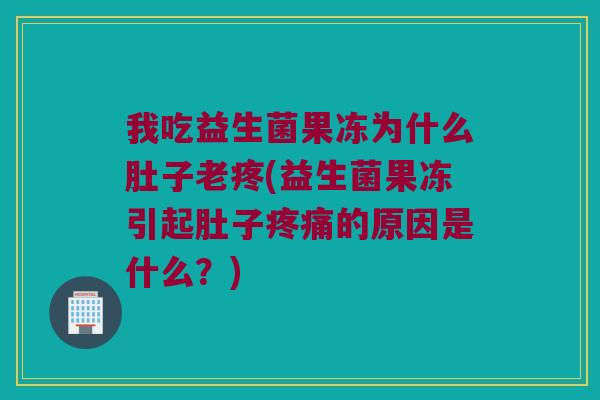我吃益生菌果冻为什么肚子老疼(益生菌果冻引起肚子的原因是什么?) 我吃益生菌果冻为什么肚子老疼(益生菌果冻引起肚子的原因是什么?)
