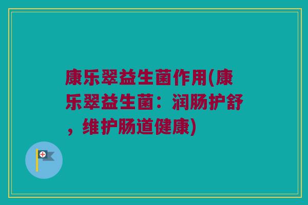 康乐翠益生菌作用(康乐翠益生菌：润肠护舒，维护肠道健康)