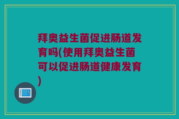 拜奥益生菌促进肠道发育吗(使用拜奥益生菌可以促进肠道健康发育)