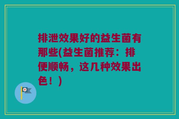 排泄效果好的益生菌有那些(益生菌推荐:排便顺畅,这几种效果出色!) 排泄效果好的益生菌有那些(益生菌推荐:排便顺畅,这几种效果出色!)