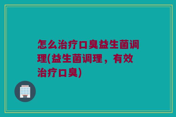 怎么益生菌调理(益生菌调理,有效) 怎么益生菌调理(益生菌调理,有效)