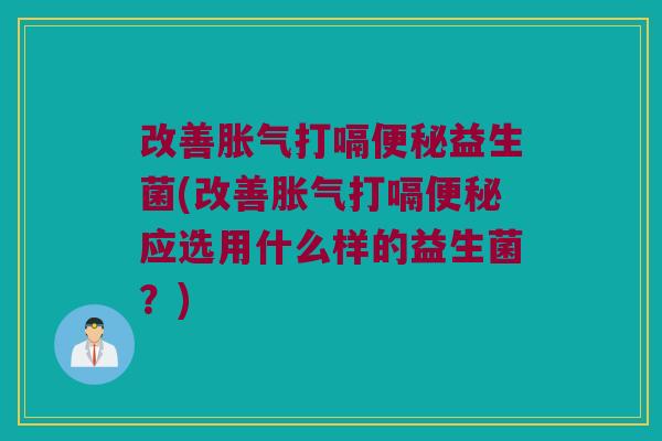 改善打嗝益生菌(改善打嗝应选用什么样的益生菌?) 改善打嗝益生菌(改善打嗝应选用什么样的益生菌?)