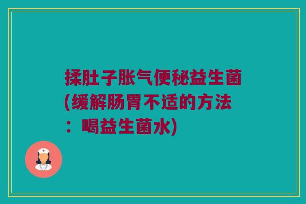 揉肚子胀气便秘益生菌(缓解肠胃不适的方法：喝益生菌水)