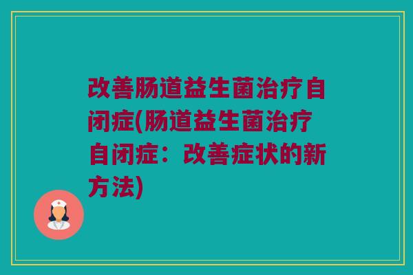 改善肠道益生菌自闭症(肠道益生菌自闭症:改善症状的新方法) 改善肠道益生菌自闭症(肠道益生菌自闭症:改善症状的新方法)