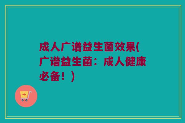 成人广谱益生菌效果(广谱益生菌:成人健康必备!) 成人广谱益生菌效果(广谱益生菌:成人健康必备!)