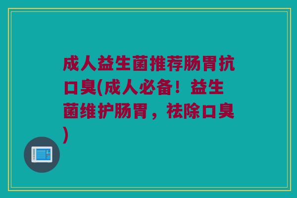 成人益生菌推荐肠胃抗口臭(成人必备！益生菌维护肠胃，祛除口臭)