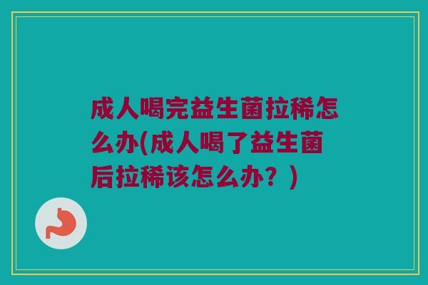 成人喝完益生菌拉稀怎么办(成人喝了益生菌后拉稀该怎么办？)