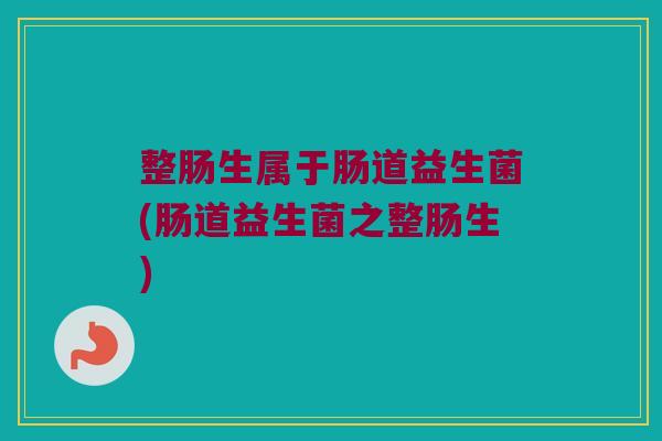 整肠生属于肠道益生菌(肠道益生菌之整肠生) 整肠生属于肠道益生菌(肠道益生菌之整肠生)