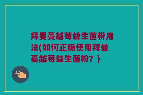 拜曼蔓越莓益生菌粉用法(如何正确使用拜曼蔓越莓益生菌粉？)