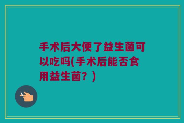 手术后大便了益生菌可以吃吗(手术后能否食用益生菌?) 手术后大便了益生菌可以吃吗(手术后能否食用益生菌?)