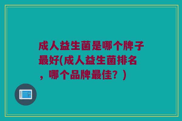 成人益生菌是哪个牌子最好(成人益生菌排名，哪个品牌最佳？)