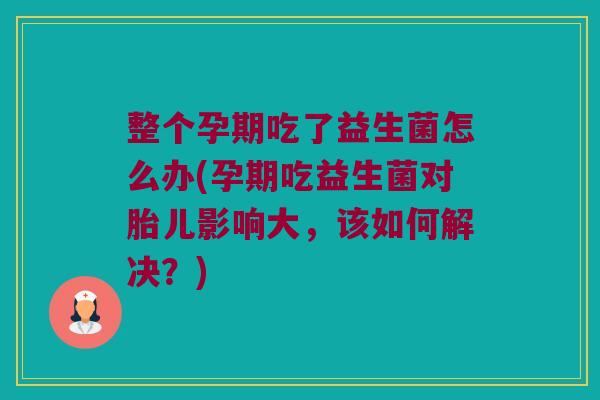 整个孕期吃了益生菌怎么办(孕期吃益生菌对胎儿影响大,该如何解决?) 整个孕期吃了益生菌怎么办(孕期吃益生菌对胎儿影响大,该如何解决?)