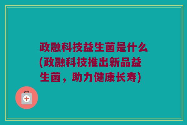 政融科技益生菌是什么(政融科技推出新品益生菌,助力健康长寿) 政融科技益生菌是什么(政融科技推出新品益生菌,助力健康长寿)