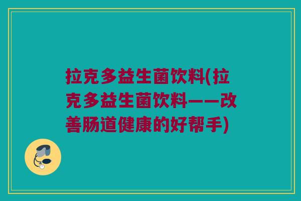 拉克多益生菌饮料(拉克多益生菌饮料——改善肠道健康的好帮手)