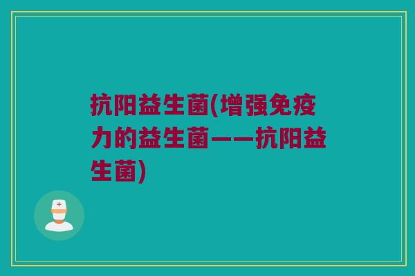 抗阳益生菌(增强力的益生菌——抗阳益生菌) 抗阳益生菌(增强力的益生菌——抗阳益生菌)