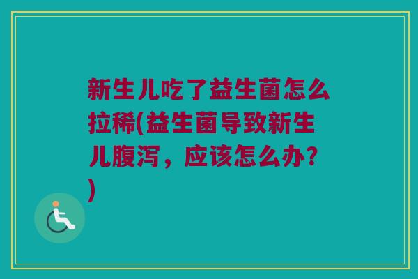 新生儿吃了益生菌怎么拉稀(益生菌导致新生儿,应该怎么办?) 新生儿吃了益生菌怎么拉稀(益生菌导致新生儿,应该怎么办?)