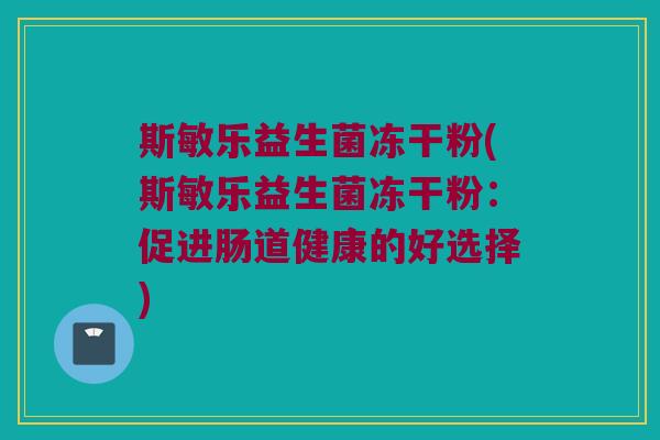 斯敏乐益生菌冻干粉(斯敏乐益生菌冻干粉：促进肠道健康的好选择)