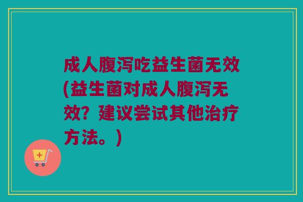 成人吃益生菌无效(益生菌对成人无效?建议尝试其他方法。) 成人吃益生菌无效(益生菌对成人无效?建议尝试其他方法。)