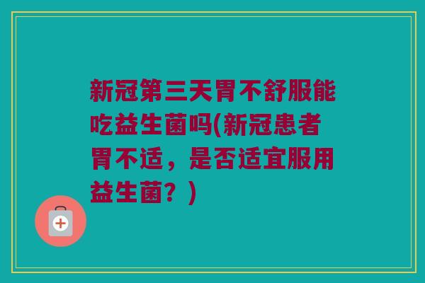 新冠第三天胃不舒服能吃益生菌吗(新冠患者胃不适,是否适宜服用益生菌?) 新冠第三天胃不舒服能吃益生菌吗(新冠患者胃不适,是否适宜服用益生菌?)