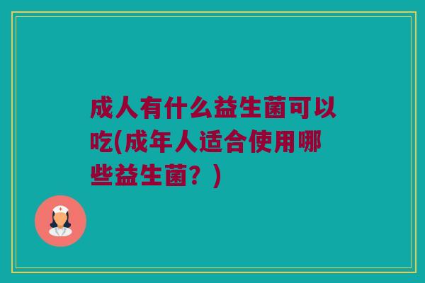 成人有什么益生菌可以吃(成年人适合使用哪些益生菌？)
