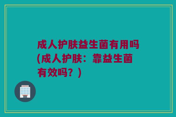 成人护肤益生菌有用吗(成人护肤：靠益生菌有效吗？)
