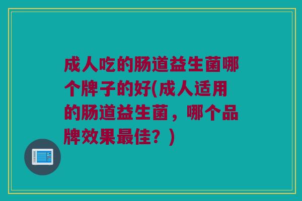 成人吃的肠道益生菌哪个牌子的好(成人适用的肠道益生菌,哪个品牌效果佳?) 成人吃的肠道益生菌哪个牌子的好(成人适用的肠道益生菌,哪个品牌效果佳?)