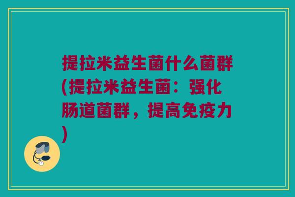 提拉米益生菌什么菌群(提拉米益生菌:强化肠道菌群,提高力) 提拉米益生菌什么菌群(提拉米益生菌:强化肠道菌群,提高力)