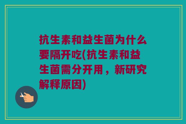 抗生素和益生菌为什么要隔开吃(抗生素和益生菌需分开用，新研究解释原因)