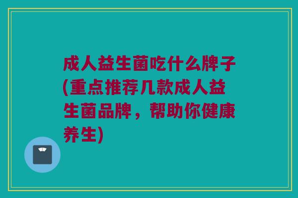 成人益生菌吃什么牌子(重点推荐几款成人益生菌品牌，帮助你健康养生)