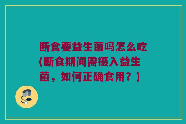断食要益生菌吗怎么吃(断食期间需摄入益生菌，如何正确食用？)