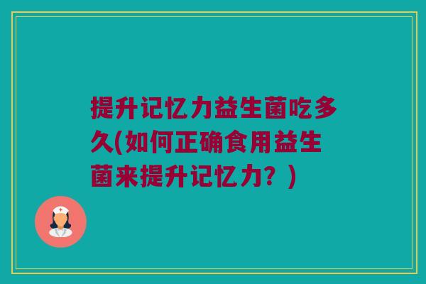 提升记忆力益生菌吃多久(如何正确食用益生菌来提升记忆力？)