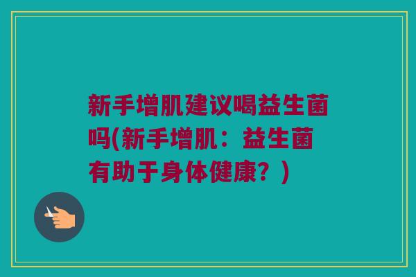 新手增肌建议喝益生菌吗(新手增肌：益生菌有助于身体健康？)
