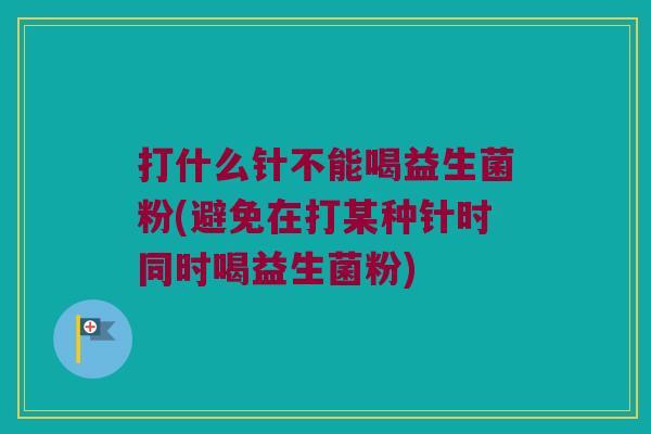 打什么针不能喝益生菌粉(避免在打某种针时同时喝益生菌粉) 打什么针不能喝益生菌粉(避免在打某种针时同时喝益生菌粉)