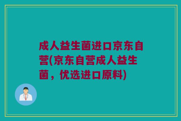 成人益生菌进口京东自营(京东自营成人益生菌,优选进口原料) 成人益生菌进口京东自营(京东自营成人益生菌,优选进口原料)