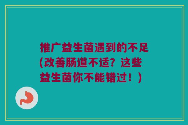 推广益生菌遇到的不足(改善肠道不适?这些益生菌你不能错过!) 推广益生菌遇到的不足(改善肠道不适?这些益生菌你不能错过!)