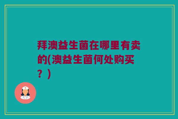 拜澳益生菌在哪里有卖的(澳益生菌何处购买？)