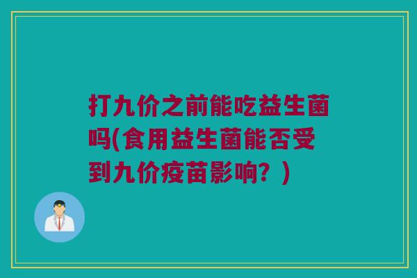 打九价之前能吃益生菌吗(食用益生菌能否受到九价疫苗影响？)