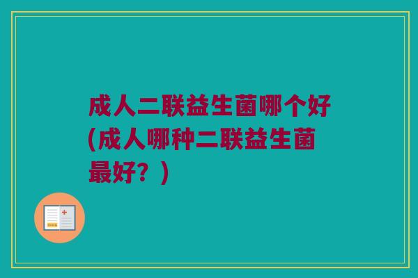成人二联益生菌哪个好(成人哪种二联益生菌好？)