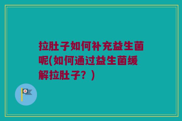 拉肚子如何补充益生菌呢(如何通过益生菌缓解拉肚子?) 拉肚子如何补充益生菌呢(如何通过益生菌缓解拉肚子?)