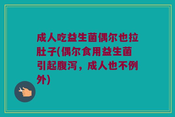 成人吃益生菌偶尔也拉肚子(偶尔食用益生菌引起腹泻，成人也不例外)