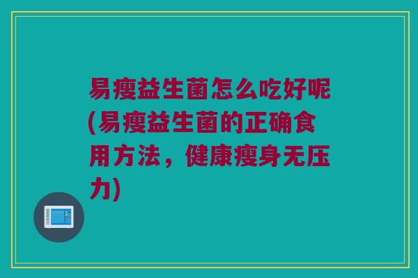 易瘦益生菌怎么吃好呢(易瘦益生菌的正确食用方法，健康瘦身无压力)