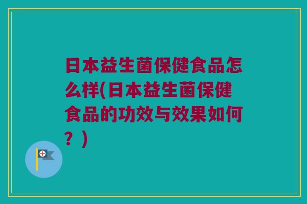 日本益生菌保健食品怎么样(日本益生菌保健食品的功效与效果如何？)