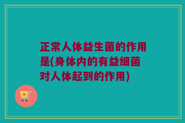 正常人体益生菌的作用是(身体内的有益细菌对人体起到的作用)