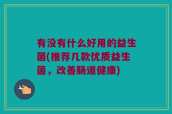 有没有什么好用的益生菌(推荐几款优质益生菌,改善肠道健康) 有没有什么好用的益生菌(推荐几款优质益生菌,改善肠道健康)
