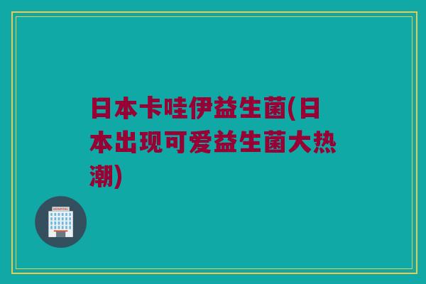 日本卡哇伊益生菌(日本出现可爱益生菌大热潮)